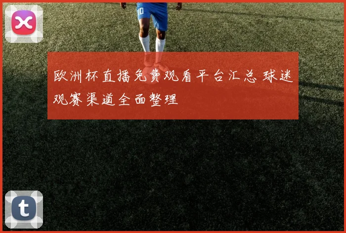 欧洲杯直播免费观看平台汇总 球迷观赛渠道全面整理