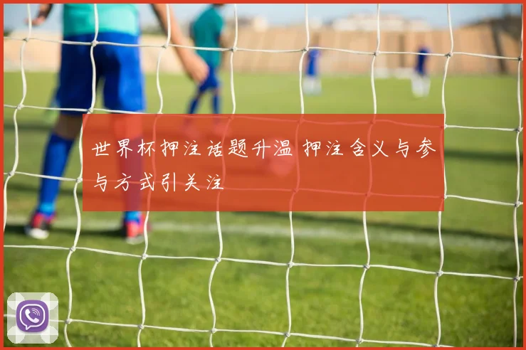 世界杯押注话题升温 押注含义与参与方式引关注