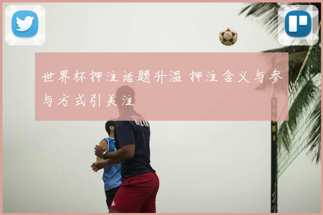 世界杯押注话题升温 押注含义与参与方式引关注