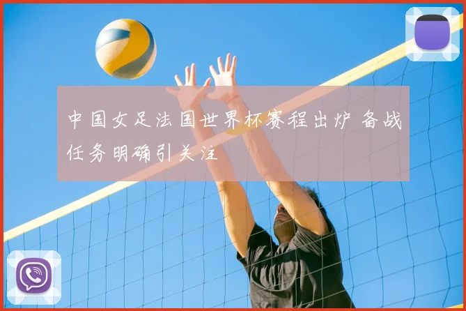 中国女足法国世界杯赛程出炉 备战任务明确引关注