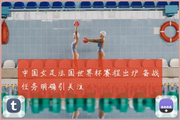 中国女足法国世界杯赛程出炉 备战任务明确引关注