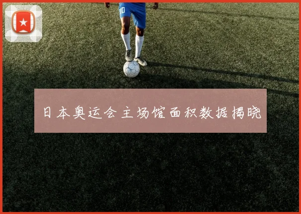 日本奥运会主场馆面积数据揭晓