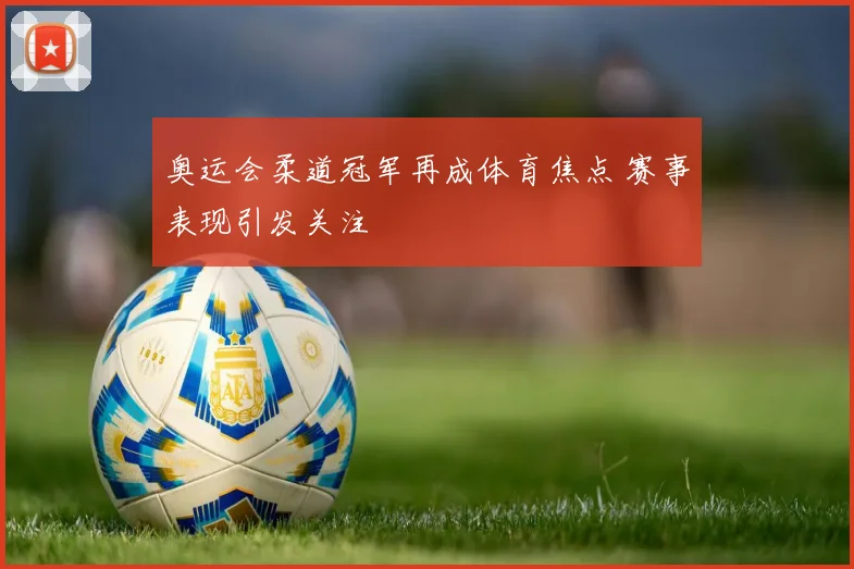 奥运会柔道冠军再成体育焦点 赛事表现引发关注