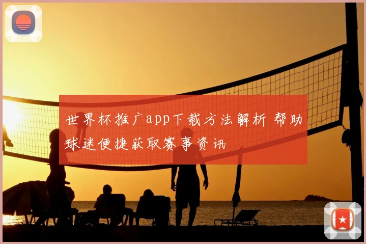 世界杯推广app下载方法解析 帮助球迷便捷获取赛事资讯