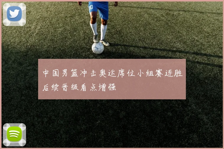 中国男篮冲击奥运席位小组赛连胜后续晋级看点增强