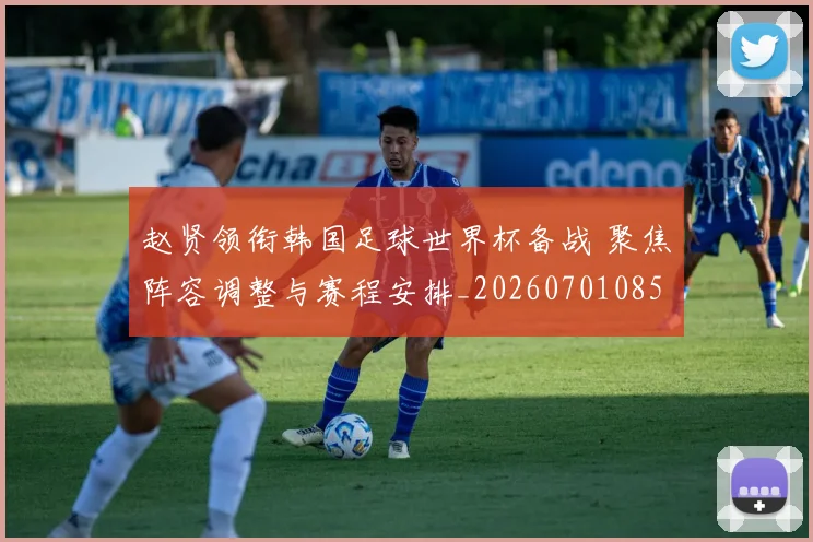 赵贤领衔韩国足球世界杯备战 聚焦阵容调整与赛程安排_20260701085827