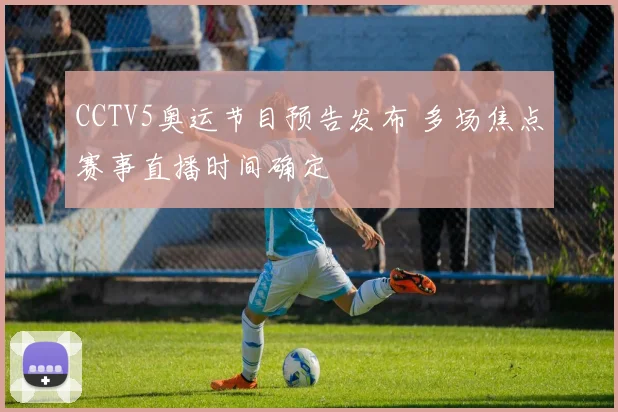 CCTV5奥运节目预告发布 多场焦点赛事直播时间确定
