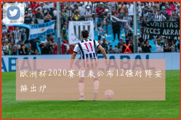 欧洲杯2020赛程表公布12强对阵安排出炉