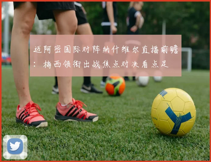 迈阿密国际对阵纳什维尔直播前瞻：梅西领衔出战焦点对决看点足