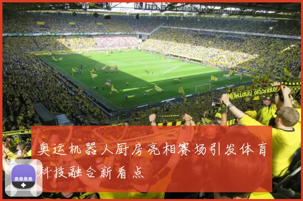 奥运机器人厨房亮相赛场引发体育科技融合新看点
